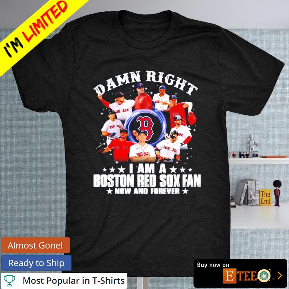 Boston Red Sox damn right I am a Boston Red Sox fan now and forever 2022 shirt