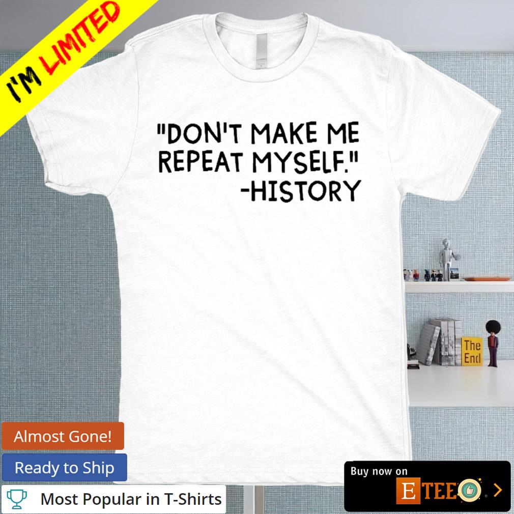 Don’t make me repeat myself -history shirt