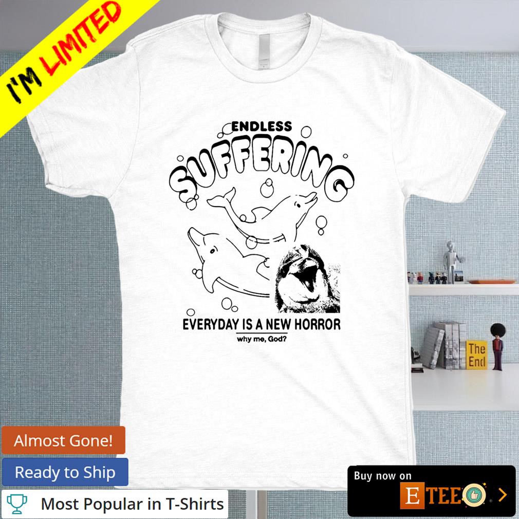 Endless suffering everyday is a new horror why me god shirt