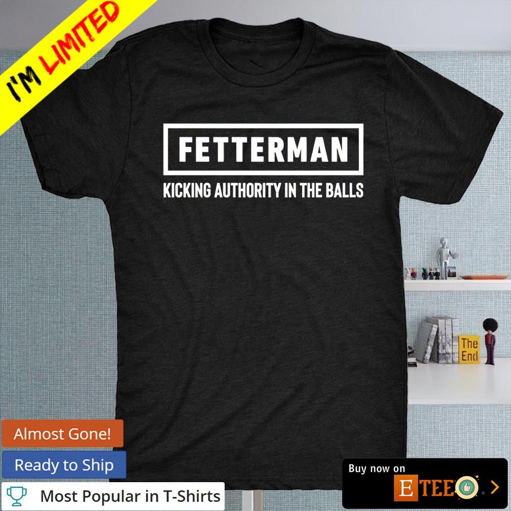 Fetterman kicking authority in the balls shirt