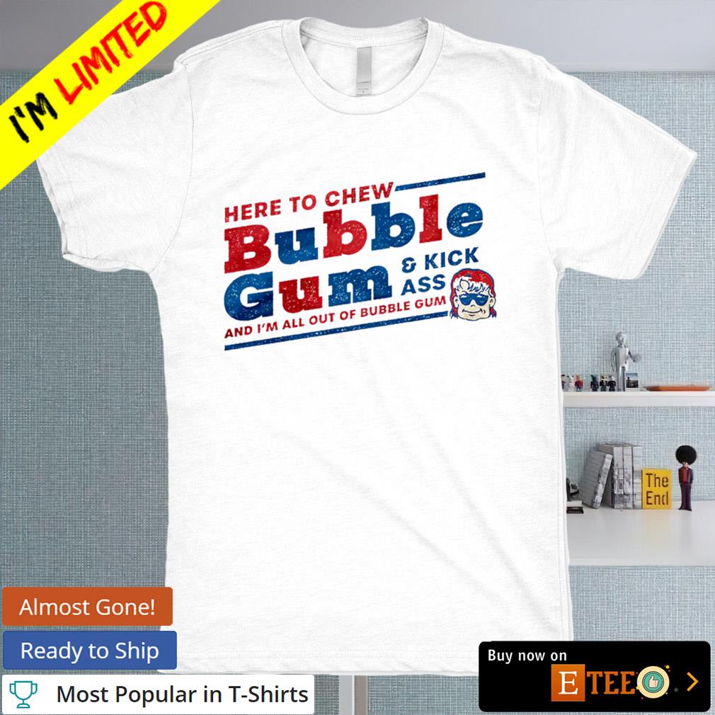 Here to chew bubble gum and kick ass shirt