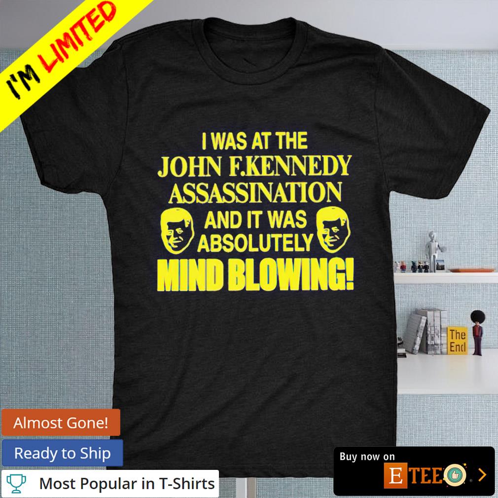 I was at the John F.kennedy assassination and it was absolutely mind blowing shirt