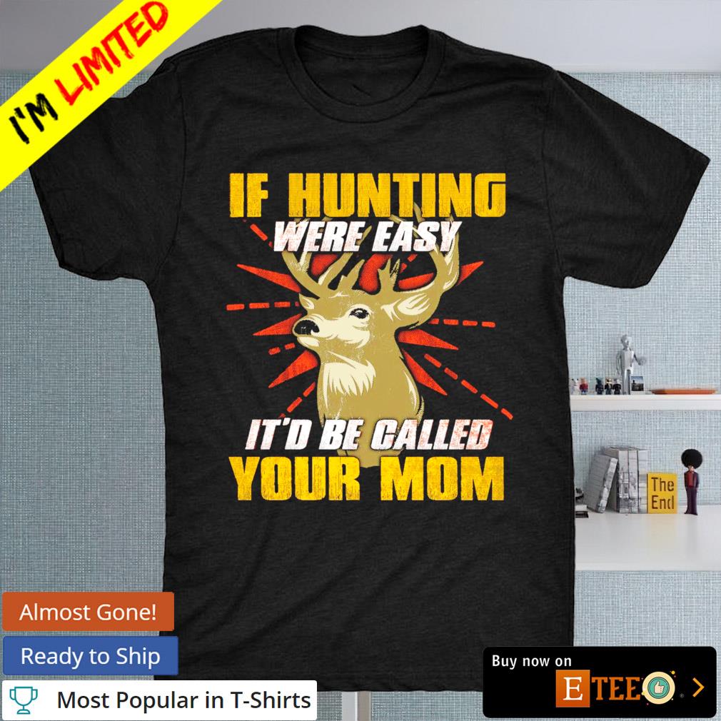 If hunting were easy it'd be called your Mom shirt