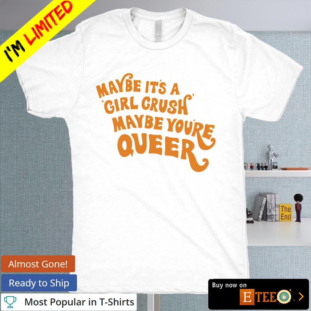 Maybe it’s a girl crush maybe you’re queer shirt