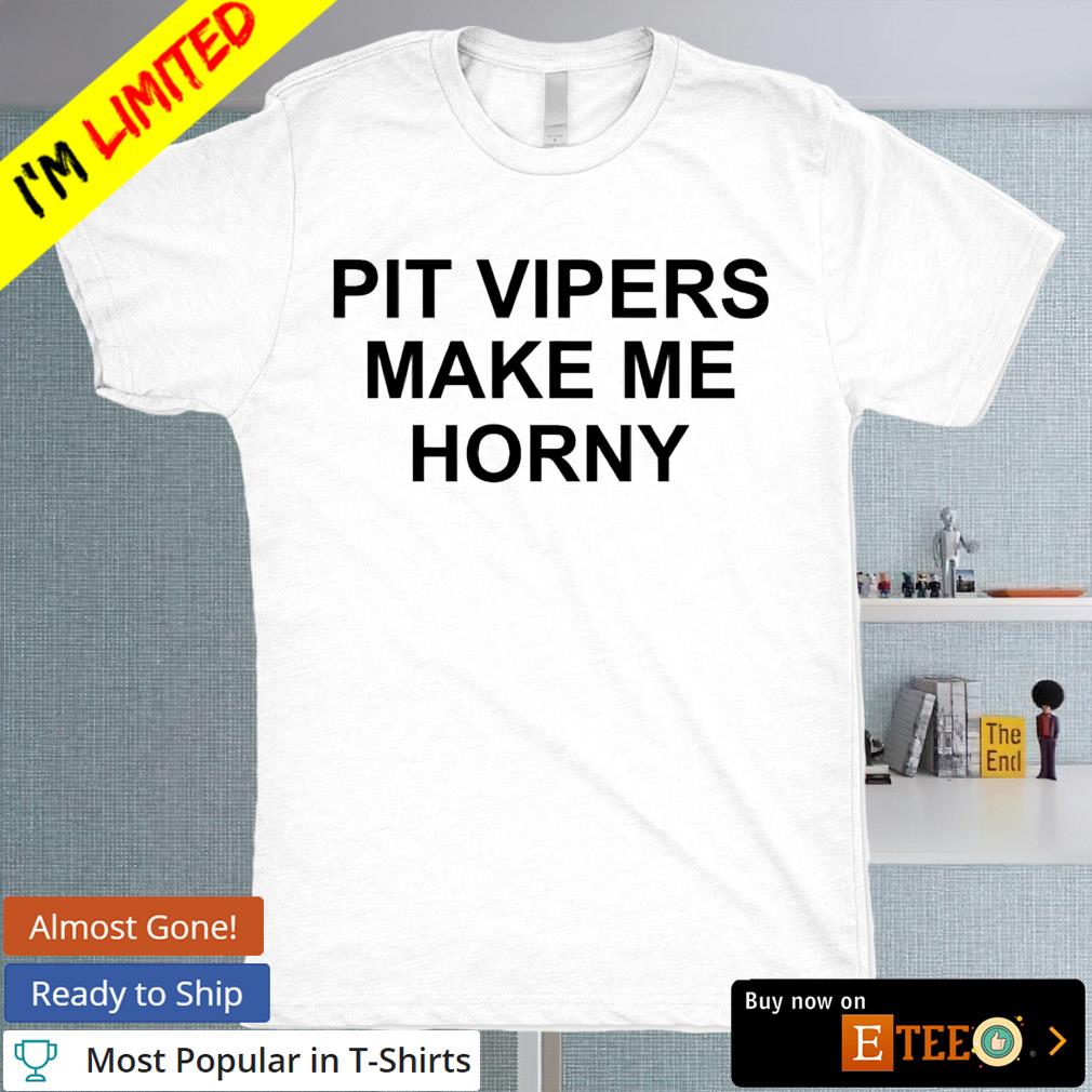 Pit vipers make me horny shirt