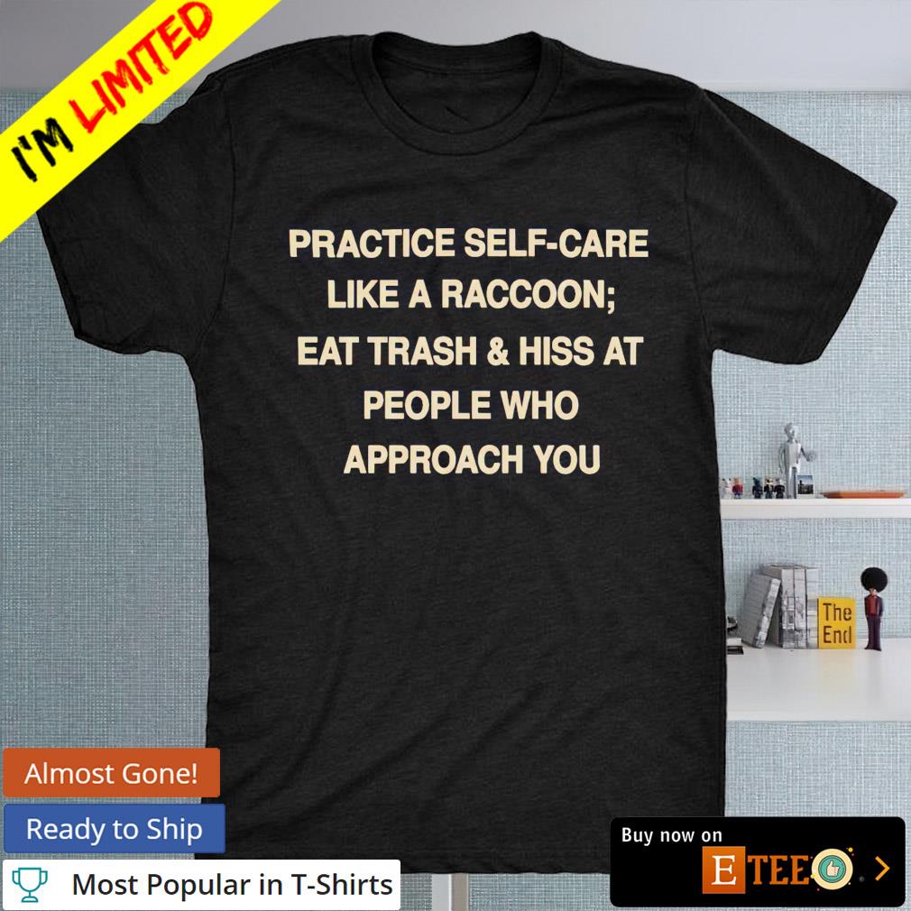 Practice self care like a raccoon eat trash and hiss at people shirt