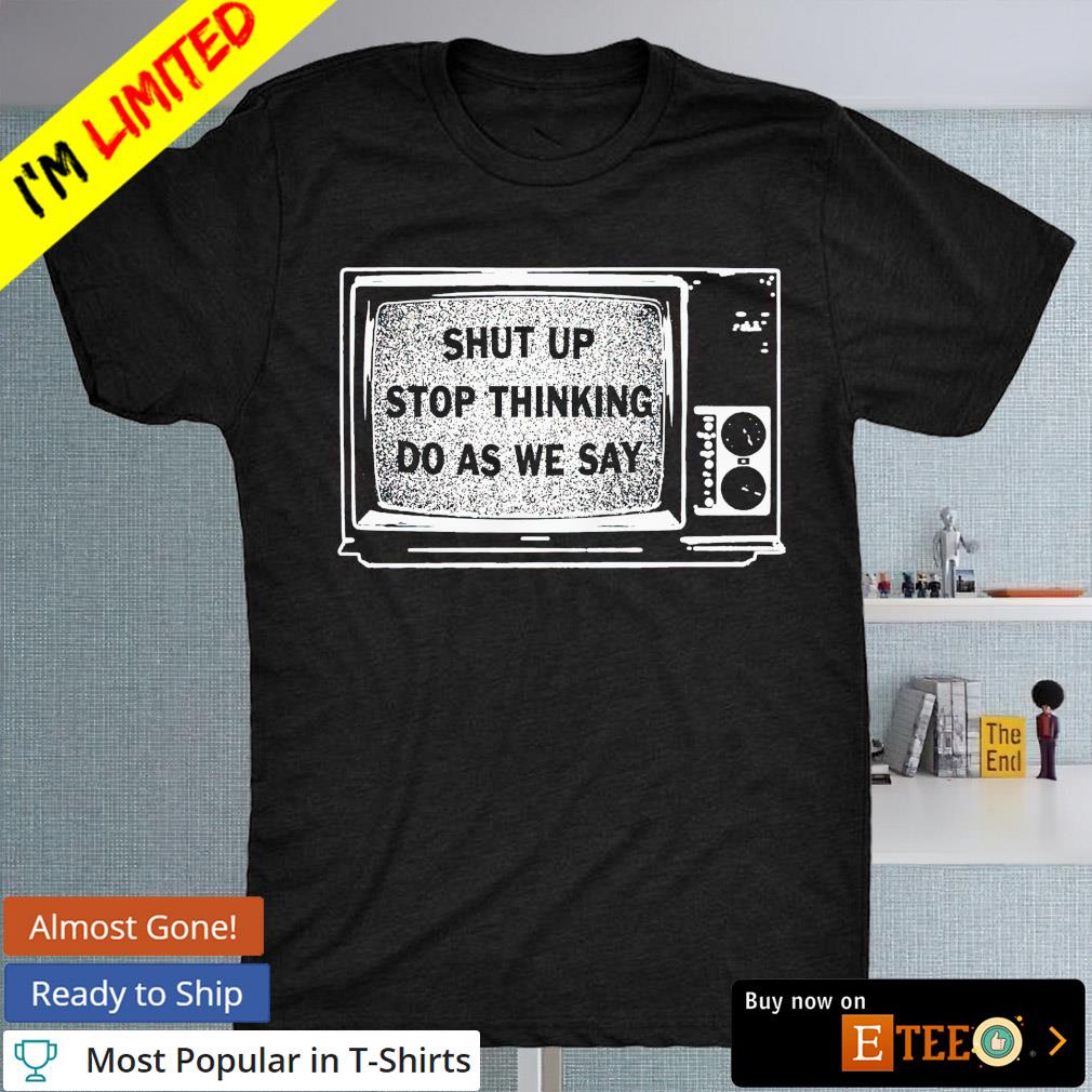 Shut up stop thinking do as we say shirt