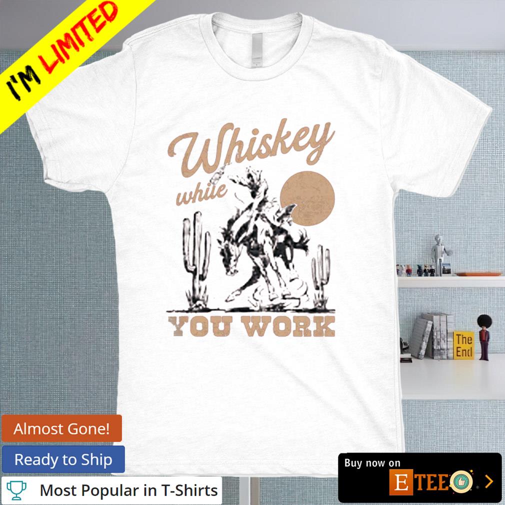 Whiskey while you work shirt