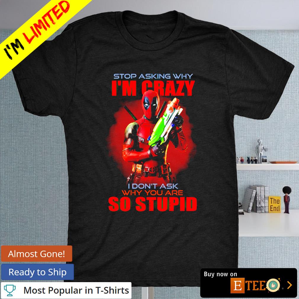 Deadpool stop asking why I'm crazy I don't ask why you are so stupid shirt