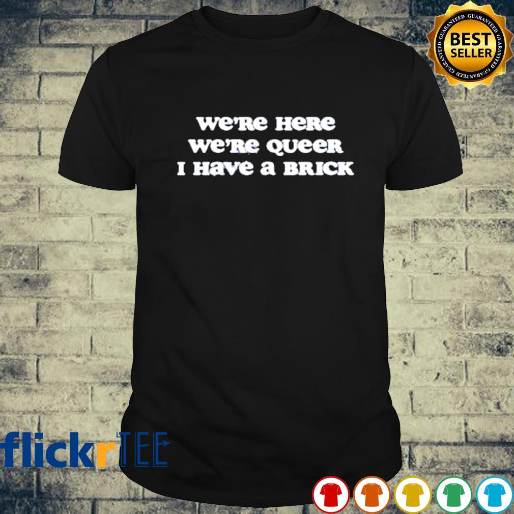 We’re here we’re queer I have a brick shirt