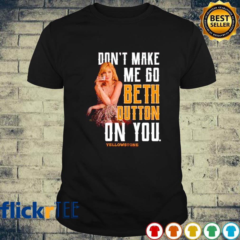 Yellowstone don't make me go beth dutton on you shirt