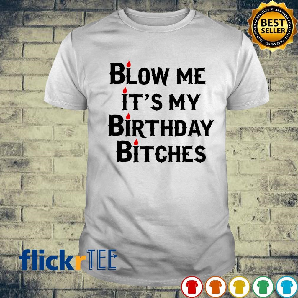 Blow me it's my birthday bitches shirt