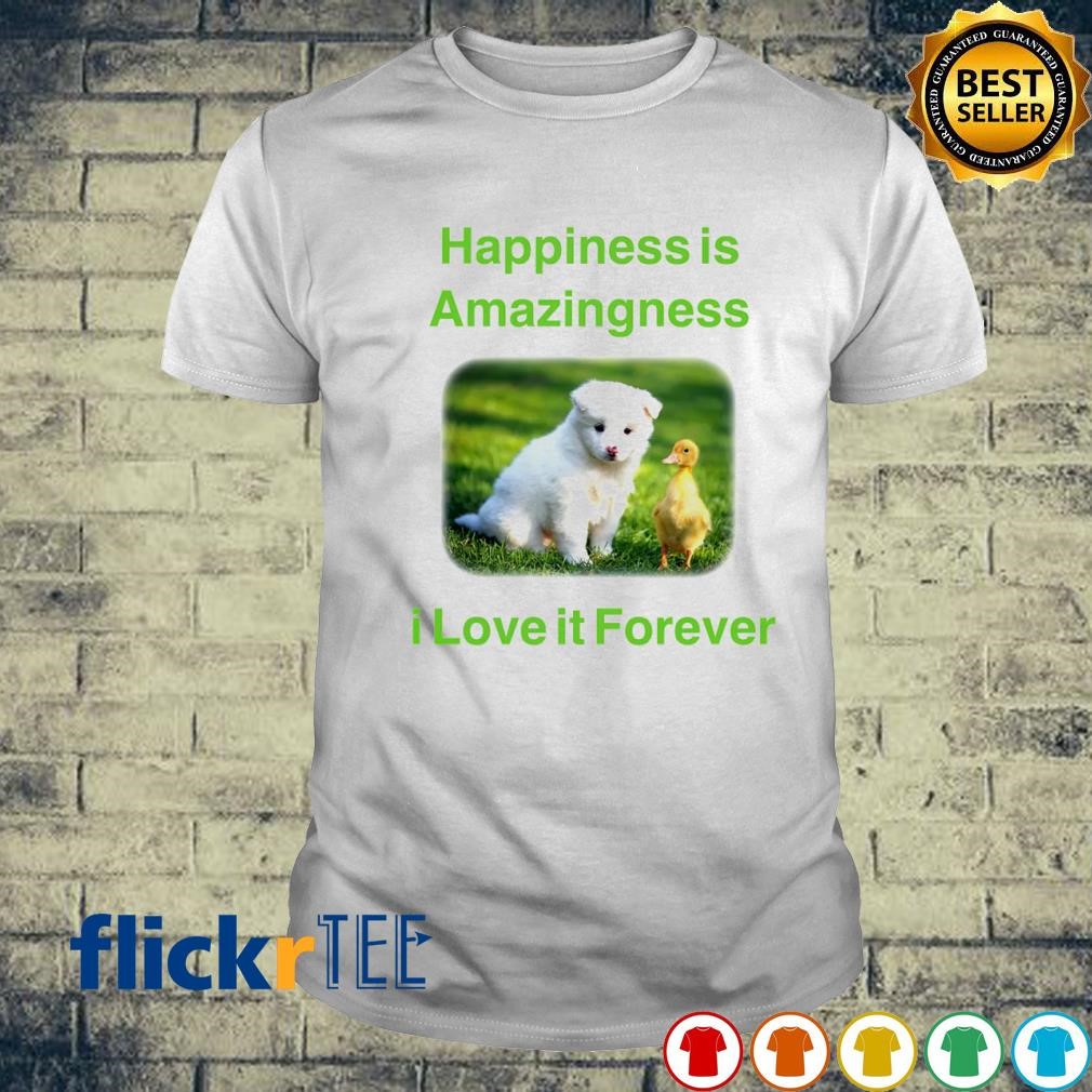 Happiness is amazingness I love it forever shirt