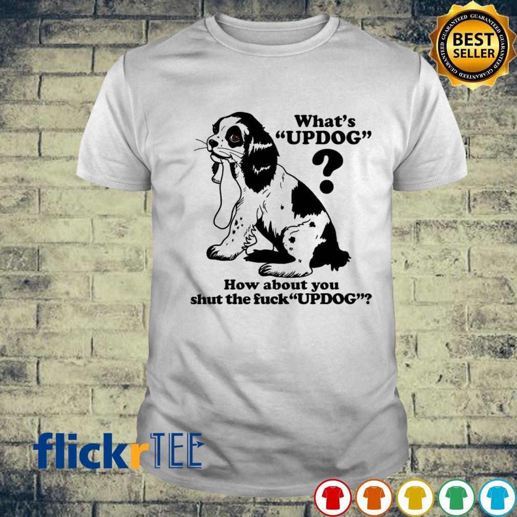 What's Updog how about you shut the fuck Updog T-shirt