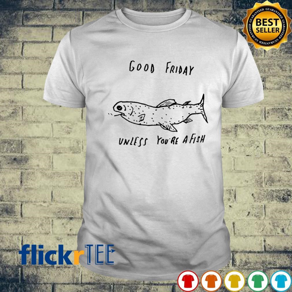 Good friday unless you're a fish shirt