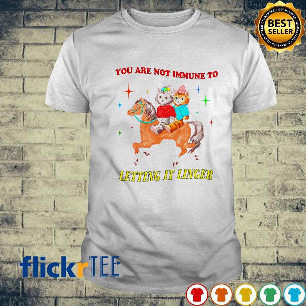 You are not immune to letting it linger shirt