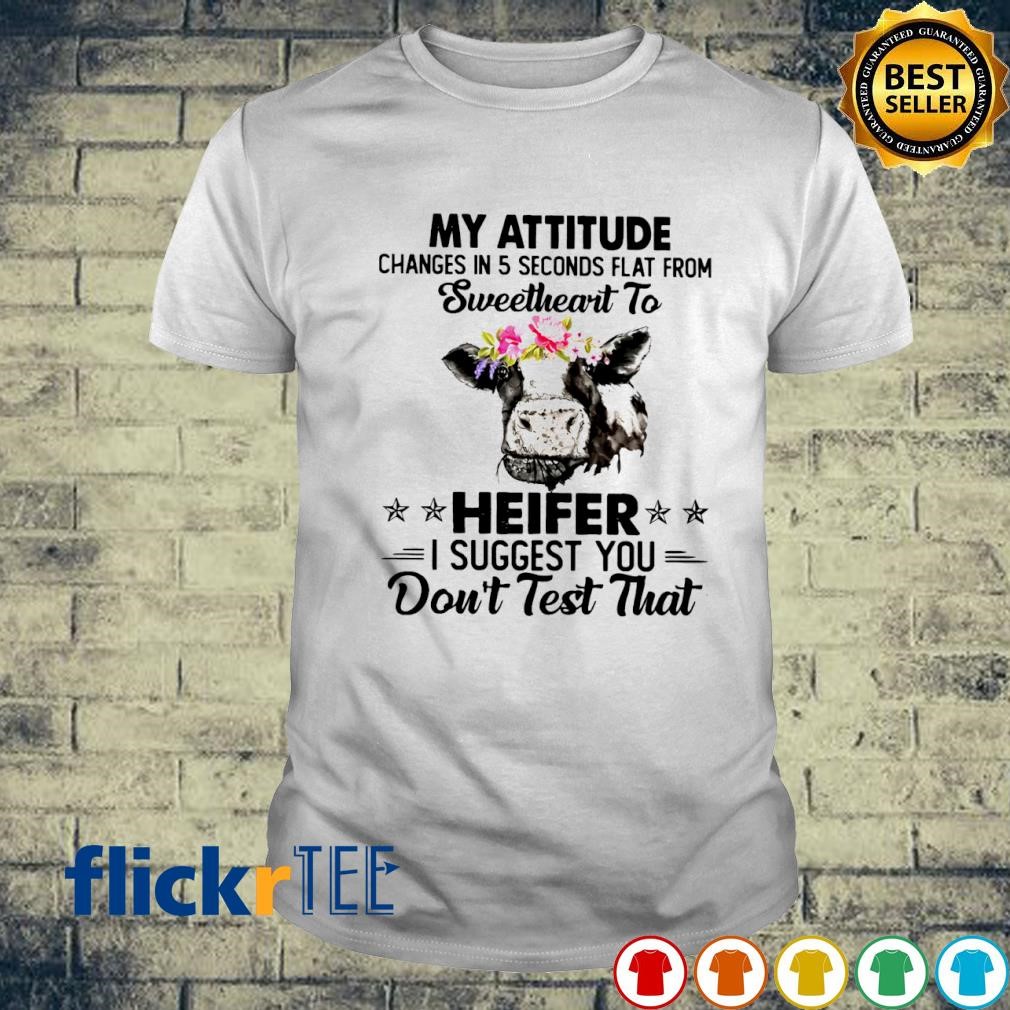 Cow my attitude changes in 5 seconds flat from sweetheart to heifer shirt