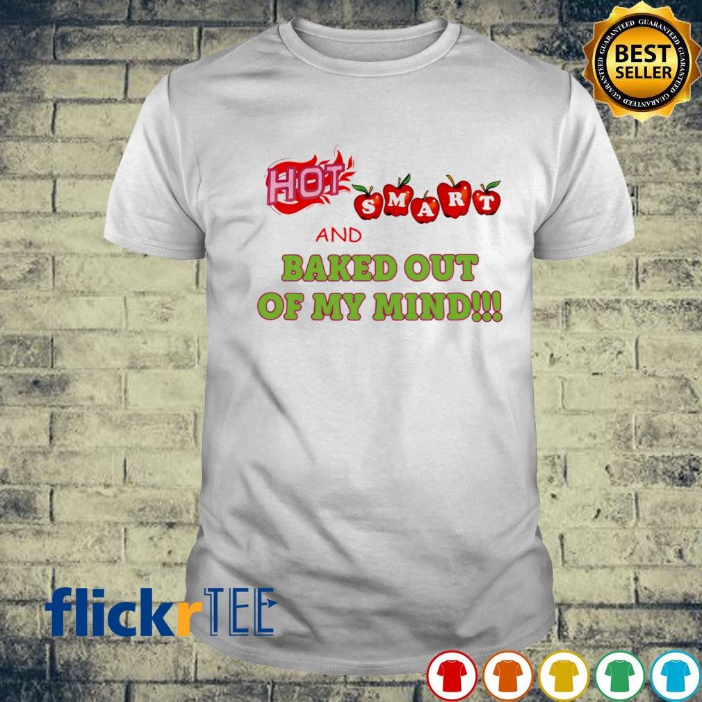 Hot smart and baked out of my mind shirt