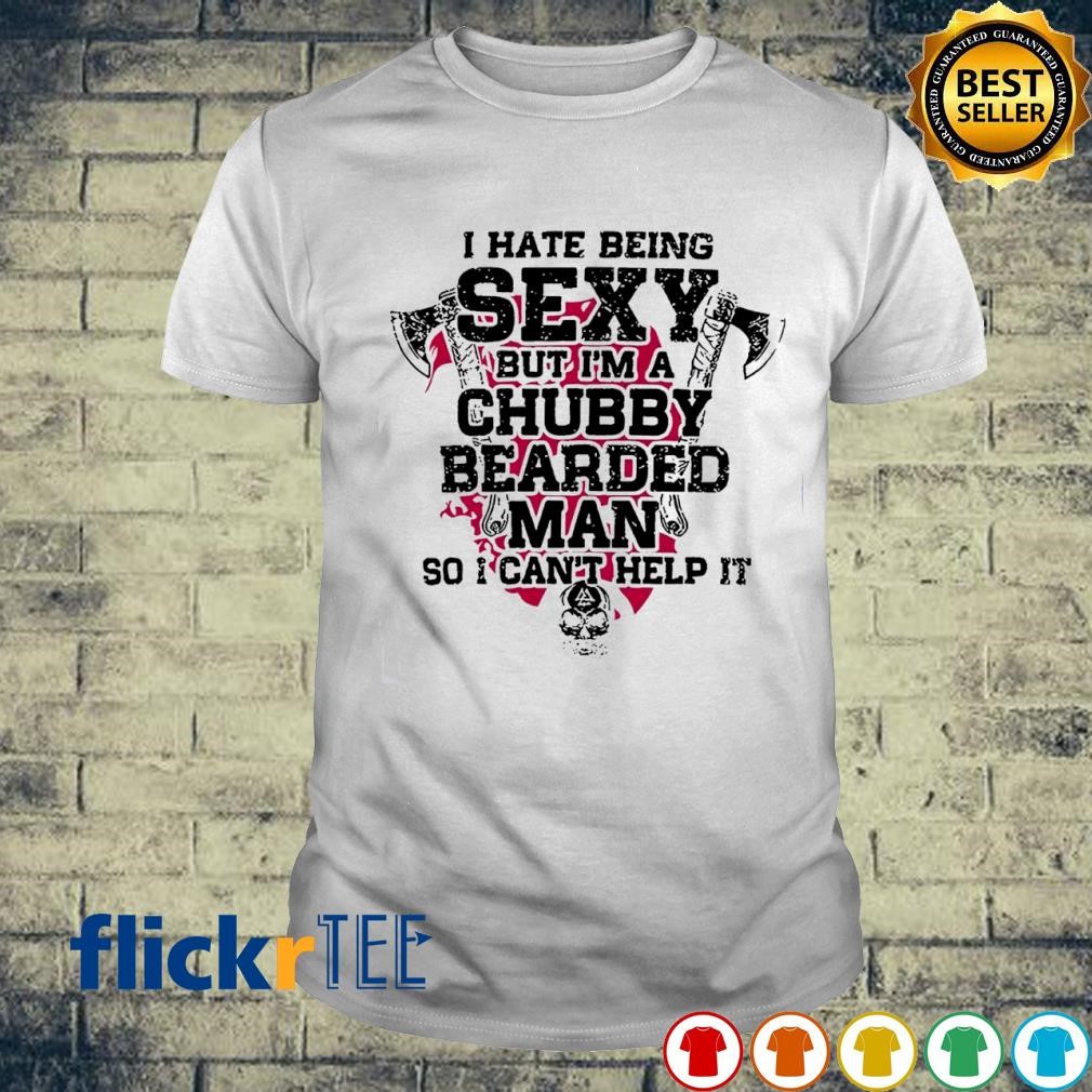 I hate being sexy but I'm a chubby bearded man so I can't help it T-shirt