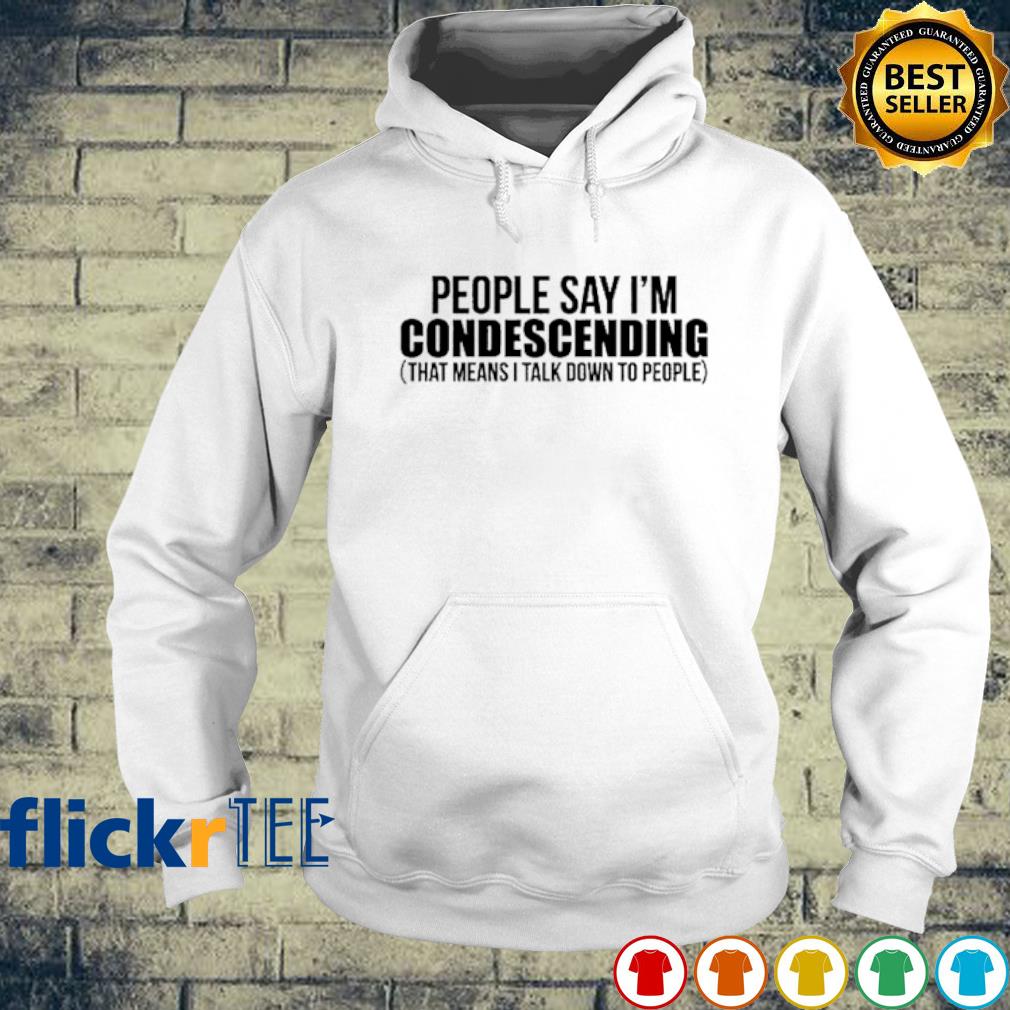 People Say Im Condescending That Means I Talk Down To People Shirt